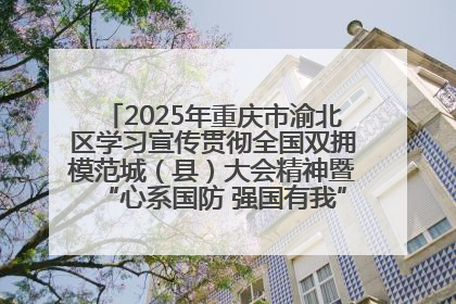 2025年重庆市渝北区学习宣传贯彻全国双拥模范城（县）大会精神暨“心系国防 强国有我”国防教育活动